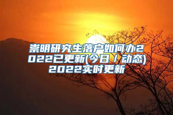 崇明研究生落户如何办2022已更新(今日／动态)2022实时更新