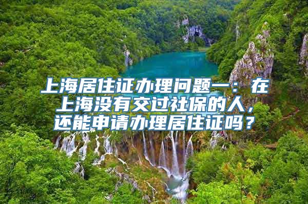 上海居住证办理问题一：在上海没有交过社保的人，还能申请办理居住证吗？