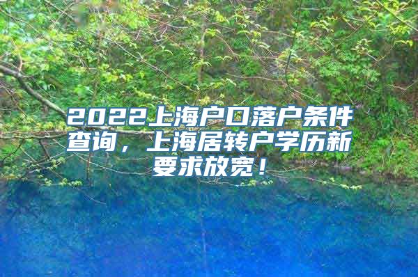 2022上海户口落户条件查询，上海居转户学历新要求放宽！