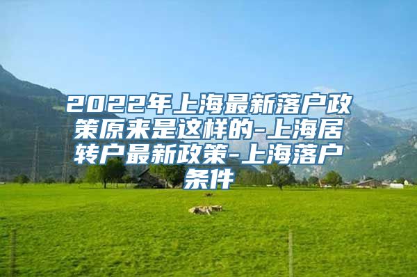 2022年上海最新落户政策原来是这样的-上海居转户最新政策-上海落户条件