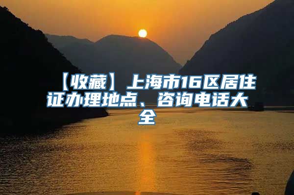 【收藏】上海市16区居住证办理地点、咨询电话大全