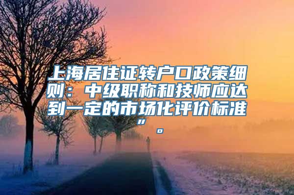 上海居住证转户口政策细则：中级职称和技师应达到一定的市场化评价标准”。