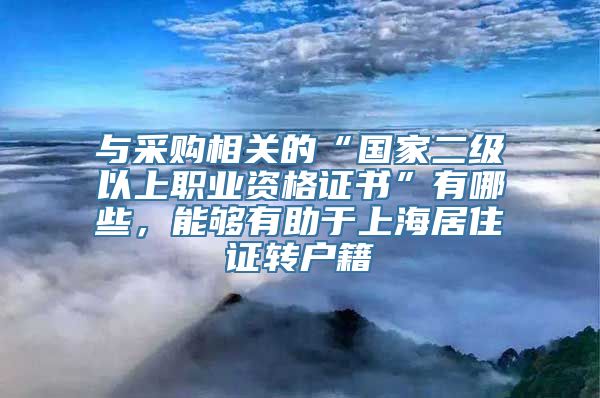 与采购相关的“国家二级以上职业资格证书”有哪些，能够有助于上海居住证转户籍