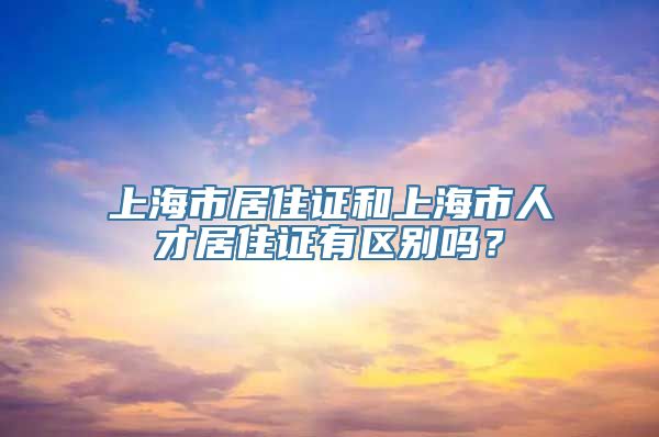 上海市居住证和上海市人才居住证有区别吗？