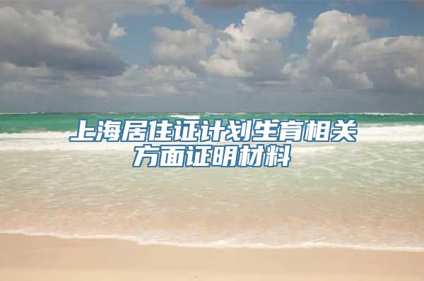 上海居住证计划生育相关方面证明材料