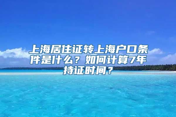 上海居住证转上海户口条件是什么？如何计算7年持证时间？