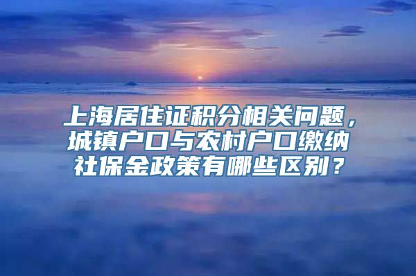 上海居住证积分相关问题，城镇户口与农村户口缴纳社保金政策有哪些区别？