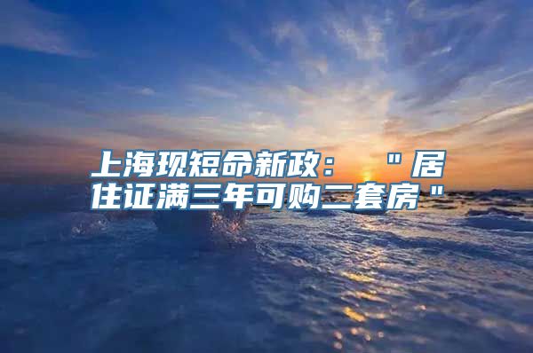 上海现短命新政： ＂居住证满三年可购二套房＂