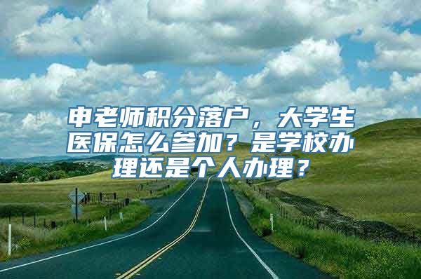 申老师积分落户，大学生医保怎么参加？是学校办理还是个人办理？