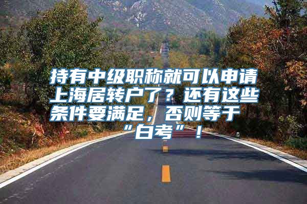 持有中级职称就可以申请上海居转户了？还有这些条件要满足，否则等于“白考”！