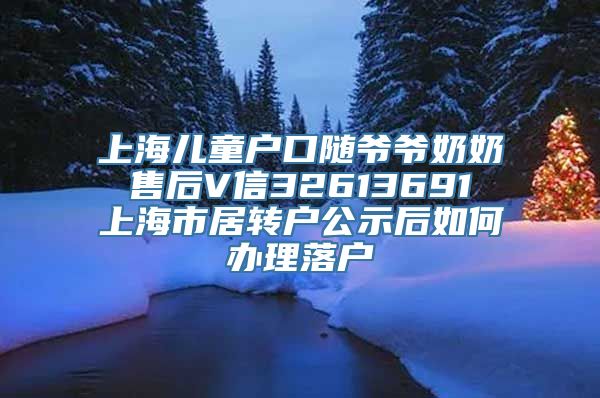 上海儿童户口随爷爷奶奶 售后V信32613691 上海市居转户公示后如何办理落户