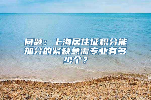 问题：上海居住证积分能加分的紧缺急需专业有多少个？