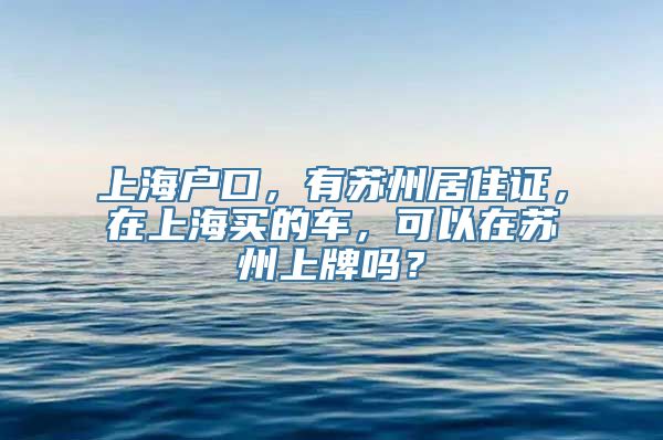 上海户口，有苏州居住证，在上海买的车，可以在苏州上牌吗？