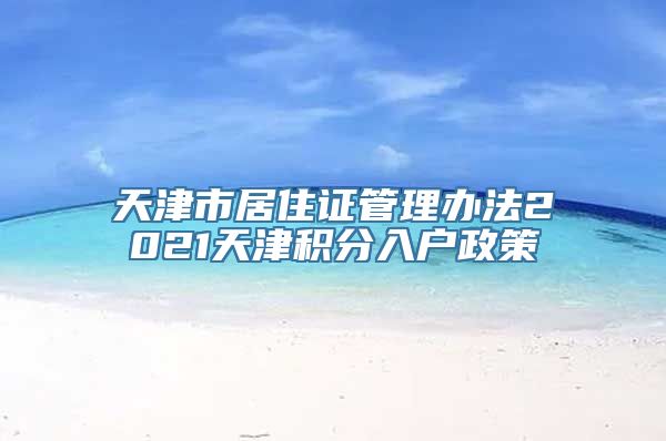 天津市居住证管理办法2021天津积分入户政策