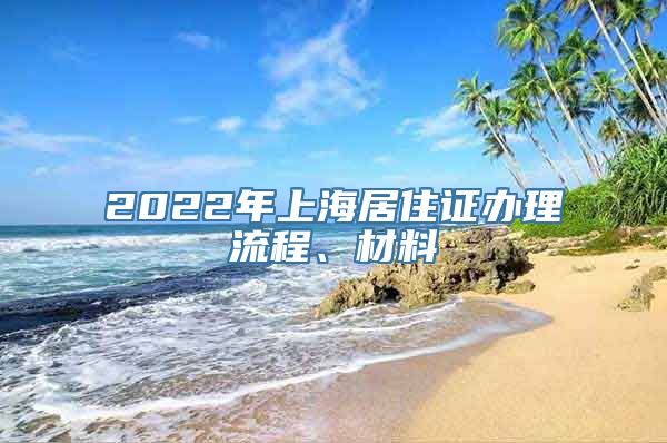 2022年上海居住证办理流程、材料