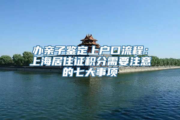 办亲子鉴定上户口流程：上海居住证积分需要注意的七大事项