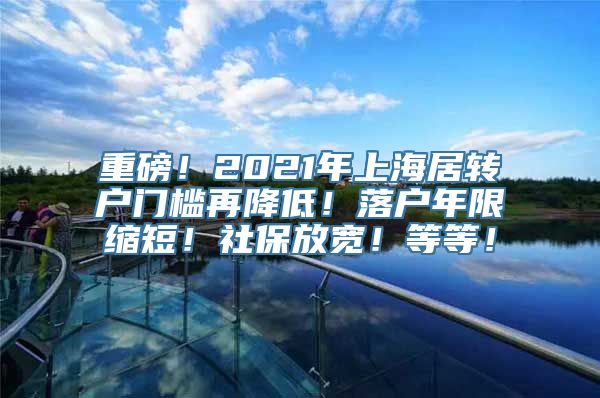 重磅！2021年上海居转户门槛再降低！落户年限缩短！社保放宽！等等！