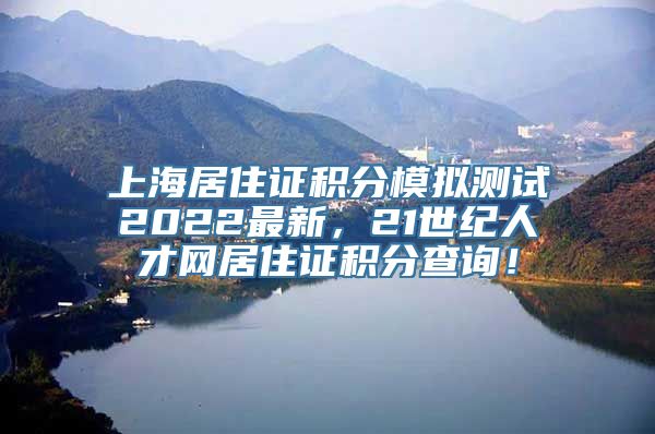 上海居住证积分模拟测试2022最新，21世纪人才网居住证积分查询！