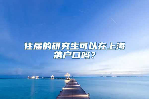 往届的研究生可以在上海落户口吗？