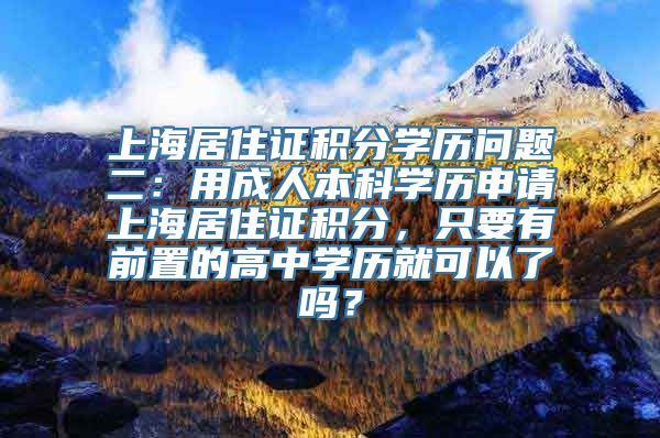 上海居住证积分学历问题二：用成人本科学历申请上海居住证积分，只要有前置的高中学历就可以了吗？