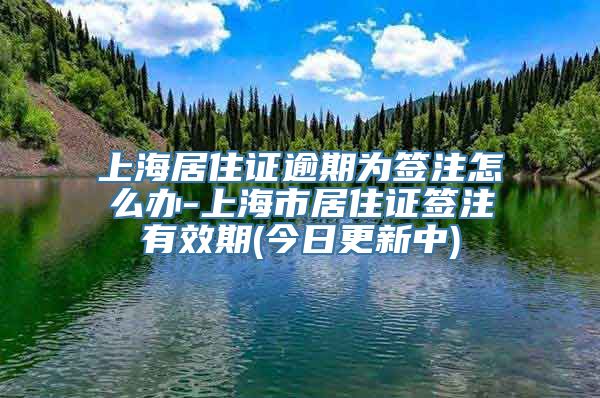 上海居住证逾期为签注怎么办-上海市居住证签注有效期(今日更新中)