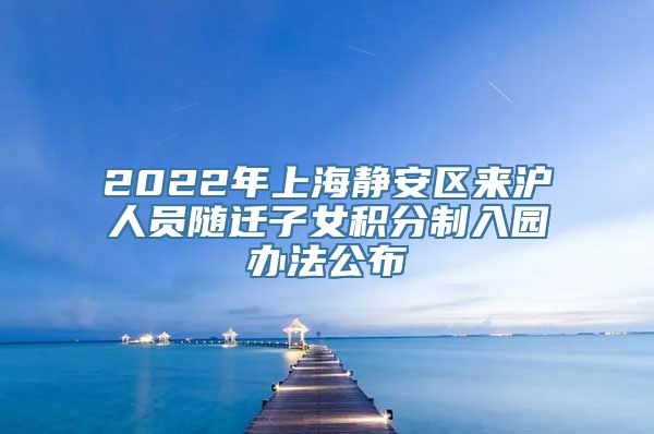 2022年上海静安区来沪人员随迁子女积分制入园办法公布