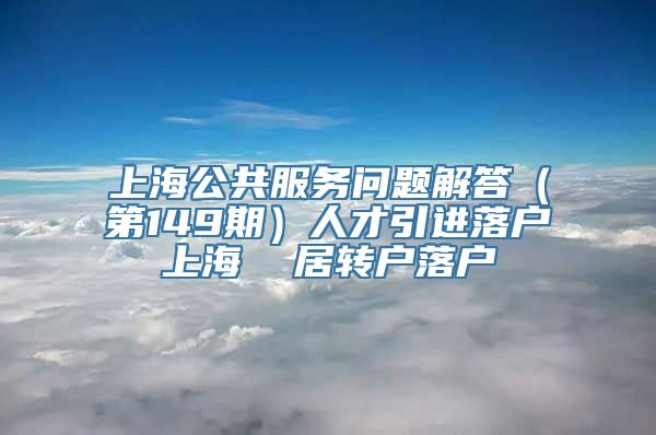 上海公共服务问题解答（第149期）人才引进落户上海  居转户落户