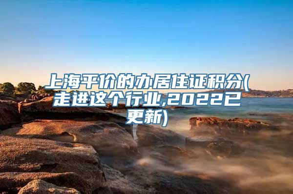 上海平价的办居住证积分(走进这个行业,2022已更新)