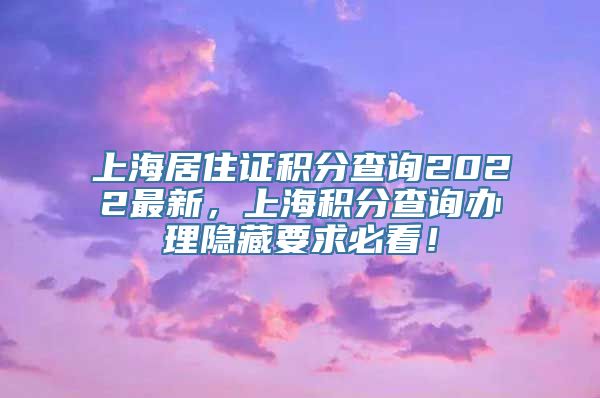 上海居住证积分查询2022最新，上海积分查询办理隐藏要求必看！