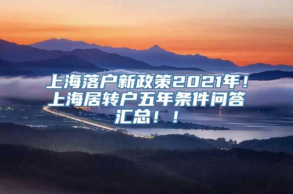 上海落户新政策2021年！上海居转户五年条件问答汇总！！