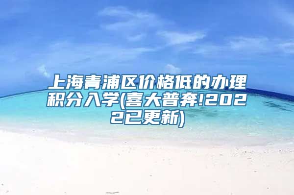 上海青浦区价格低的办理积分入学(喜大普奔!2022已更新)