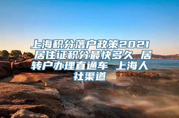 上海积分落户政策2021 居住证积分最快多久 居转户办理直通车 上海人社渠道