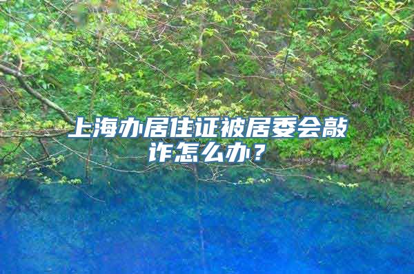 上海办居住证被居委会敲诈怎么办？