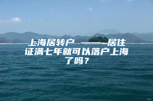 上海居转户 —— 居住证满七年就可以落户上海了吗？