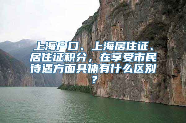 上海户口、上海居住证、居住证积分，在享受市民待遇方面具体有什么区别？