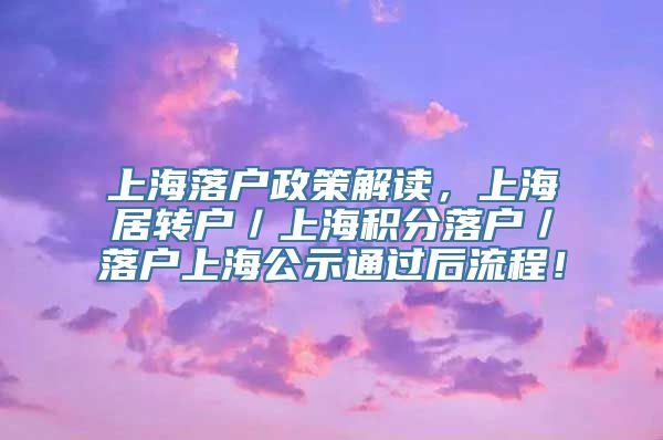 上海落户政策解读，上海居转户／上海积分落户／落户上海公示通过后流程！