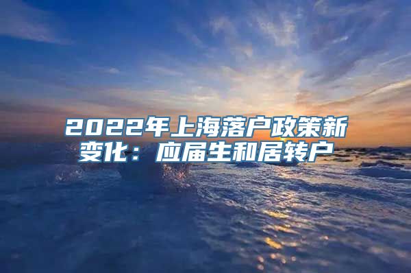 2022年上海落户政策新变化：应届生和居转户