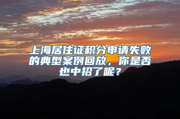 上海居住证积分申请失败的典型案例回放，你是否也中招了呢？