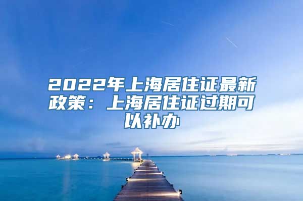 2022年上海居住证最新政策：上海居住证过期可以补办