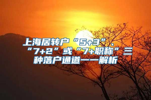 上海居转户“5+3”、“7+2”或“7+职称”三种落户通道一一解析