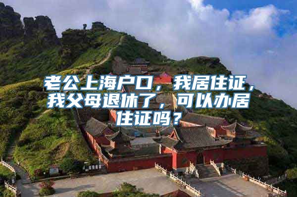 老公上海户口，我居住证，我父母退休了，可以办居住证吗？