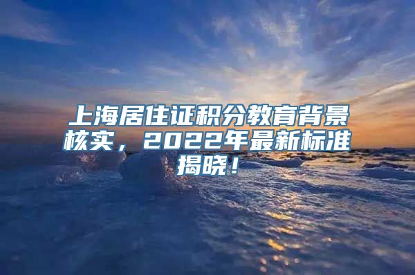 上海居住证积分教育背景核实，2022年最新标准揭晓！