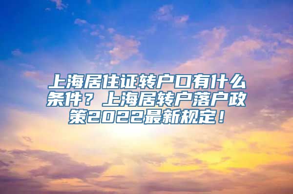 上海居住证转户口有什么条件？上海居转户落户政策2022最新规定！