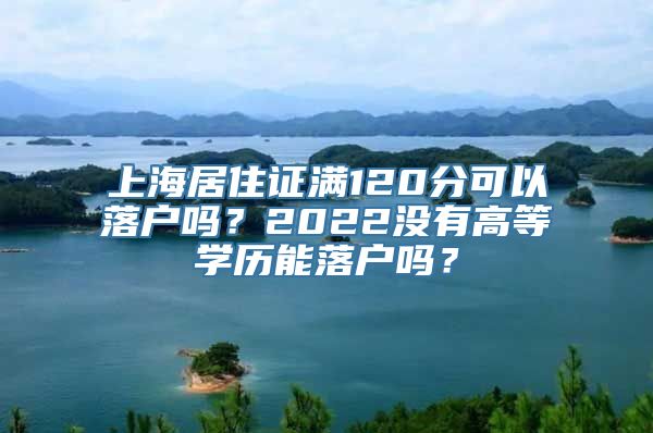 上海居住证满120分可以落户吗？2022没有高等学历能落户吗？