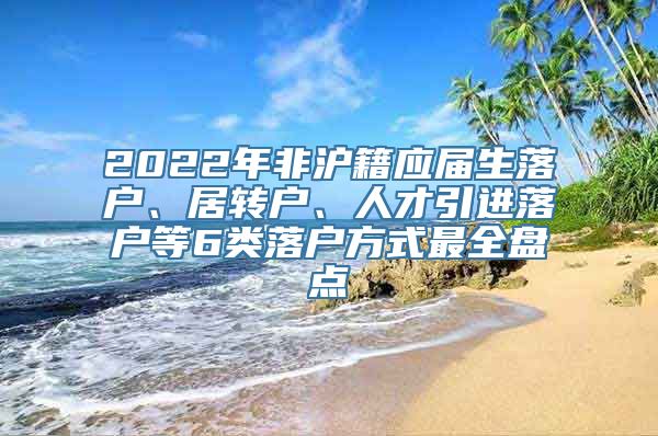 2022年非沪籍应届生落户、居转户、人才引进落户等6类落户方式最全盘点