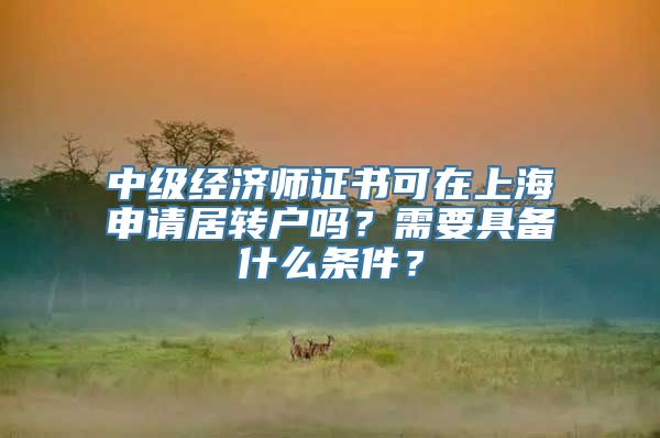 中级经济师证书可在上海申请居转户吗？需要具备什么条件？