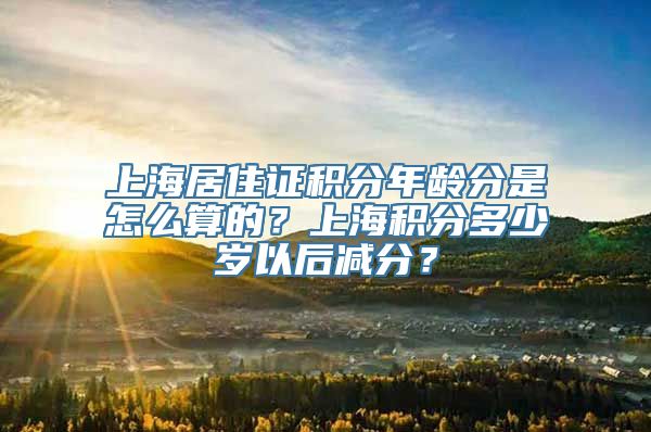 上海居住证积分年龄分是怎么算的？上海积分多少岁以后减分？