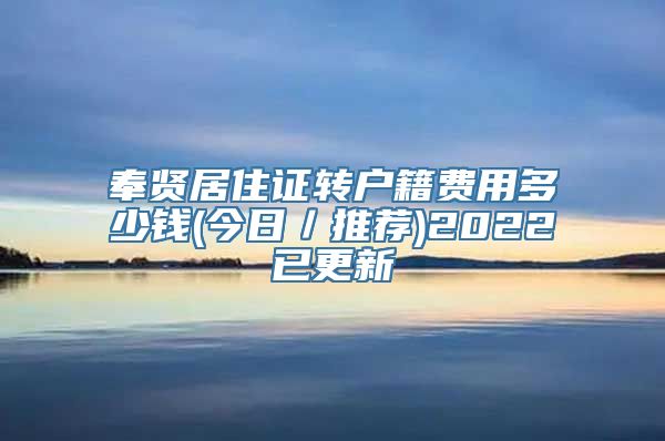 奉贤居住证转户籍费用多少钱(今日／推荐)2022已更新