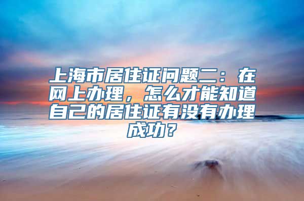 上海市居住证问题二：在网上办理，怎么才能知道自己的居住证有没有办理成功？