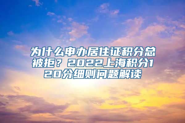 为什么申办居住证积分总被拒？2022上海积分120分细则问题解读